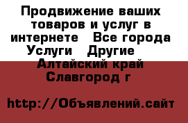 Продвижение ваших товаров и услуг в интернете - Все города Услуги » Другие   . Алтайский край,Славгород г.